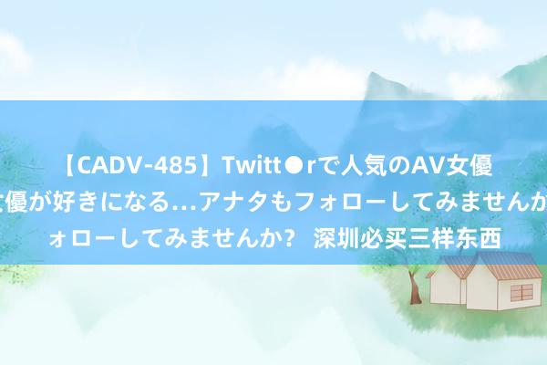 【CADV-485】Twitt●rで人気のAV女優 SNSでますますAV女優が好きになる…アナタもフォローしてみませんか？ 深圳必买三样东西