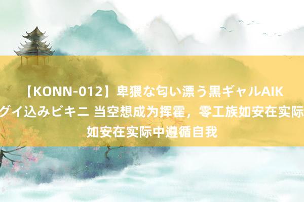 【KONN-012】卑猥な匂い漂う黒ギャルAIKAの中出しグイ込みビキニ 当空想成为挥霍，零工族如安在实际中遵循自我