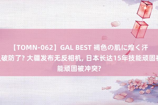 【TOMN-062】GAL BEST 褐色の肌に煌く汗 日媒又破防了? 大疆发布无反相机， 日本长达15年技能顽固被冲突?