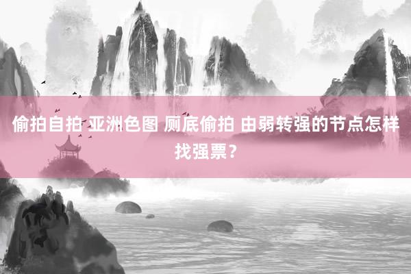 偷拍自拍 亚洲色图 厕底偷拍 由弱转强的节点怎样找强票？