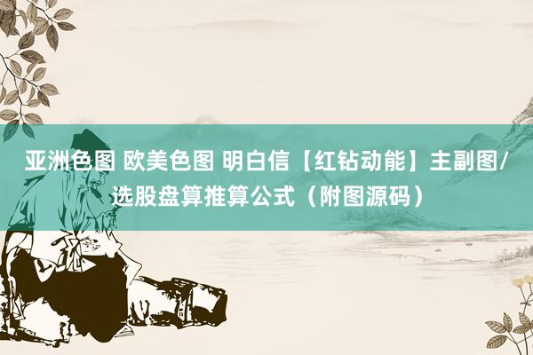 亚洲色图 欧美色图 明白信【红钻动能】主副图/选股盘算推算公式（附图源码）