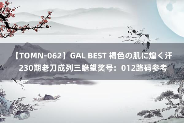 【TOMN-062】GAL BEST 褐色の肌に煌く汗 230期老刀成列三瞻望奖号：012路码参考