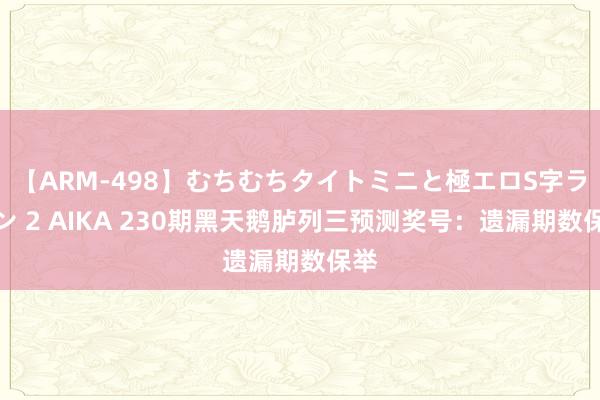 【ARM-498】むちむちタイトミニと極エロS字ライン 2 AIKA 230期黑天鹅胪列三预测奖号：遗漏期数保举