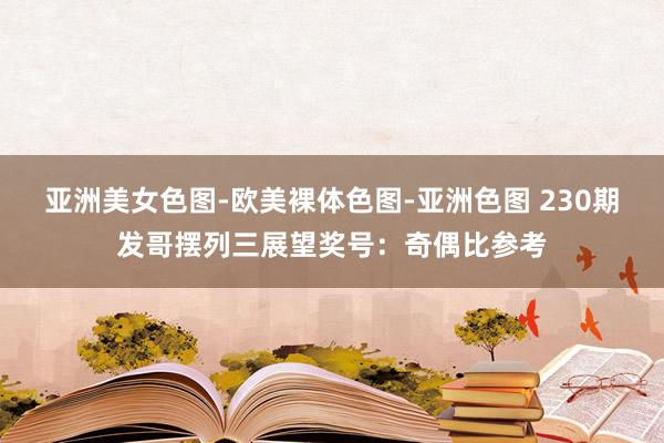 亚洲美女色图-欧美裸体色图-亚洲色图 230期发哥摆列三展望奖号：奇偶比参考