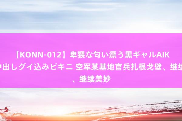 【KONN-012】卑猥な匂い漂う黒ギャルAIKAの中出しグイ込みビキニ 空军某基地官兵扎根戈壁、继续美妙