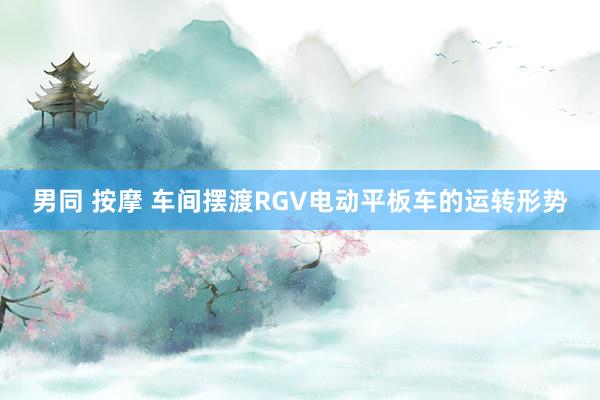 男同 按摩 车间摆渡RGV电动平板车的运转形势