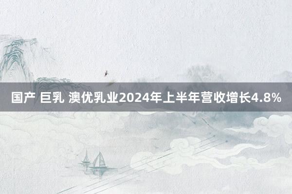 国产 巨乳 澳优乳业2024年上半年营收增长4.8%