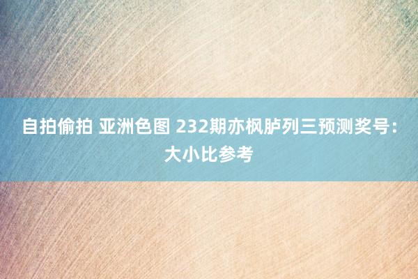 自拍偷拍 亚洲色图 232期亦枫胪列三预测奖号：大小比参考