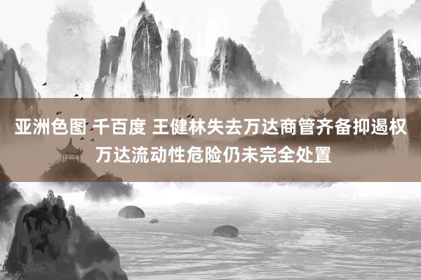 亚洲色图 千百度 王健林失去万达商管齐备抑遏权 万达流动性危险仍未完全处置