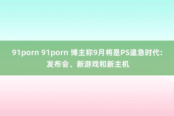 91porn 91porn 博主称9月将是PS遑急时代: 发布会、新游戏和新主机