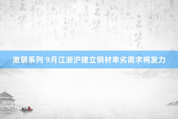 激萌系列 9月江浙沪建立钢材卑劣需求将发力