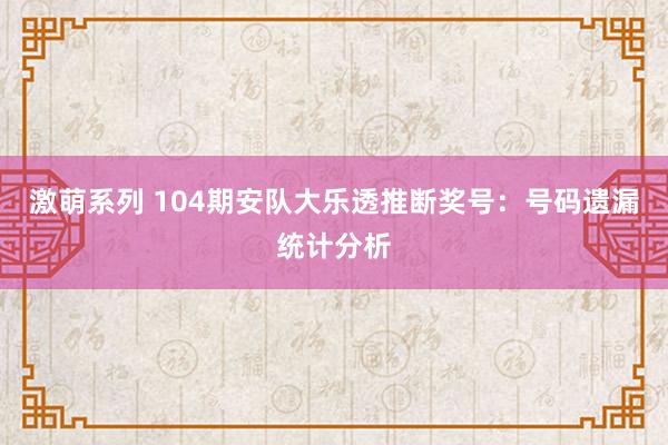 激萌系列 104期安队大乐透推断奖号：号码遗漏统计分析