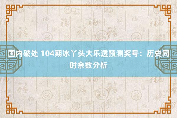 国内破处 104期冰丫头大乐透预测奖号：历史同时余数分析