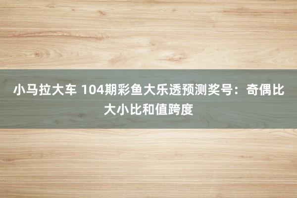 小马拉大车 104期彩鱼大乐透预测奖号：奇偶比大小比和值跨度