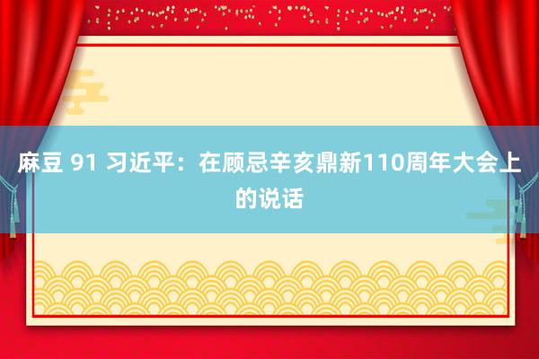 麻豆 91 习近平：在顾忌辛亥鼎新110周年大会上的说话