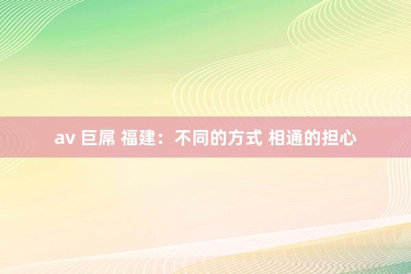 av 巨屌 福建：不同的方式 相通的担心