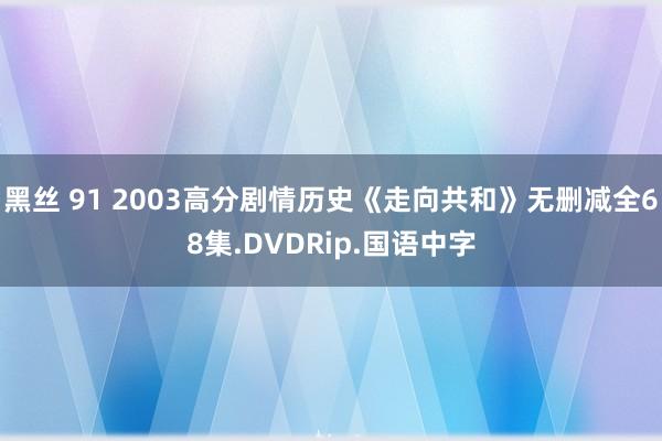 黑丝 91 2003高分剧情历史《走向共和》无删减全68集.DVDRip.国语中字