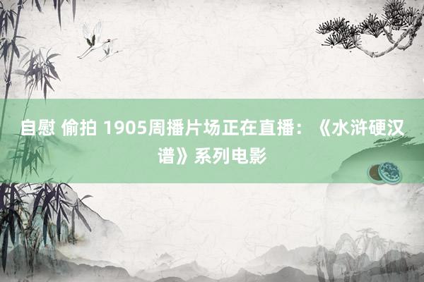 自慰 偷拍 1905周播片场正在直播：《水浒硬汉谱》系列电影