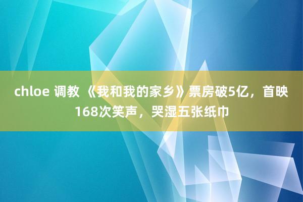 chloe 调教 《我和我的家乡》票房破5亿，首映168次笑声，哭湿五张纸巾