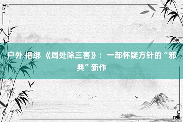 户外 捆绑 《周处除三害》：一部怀疑方针的“邪典”新作