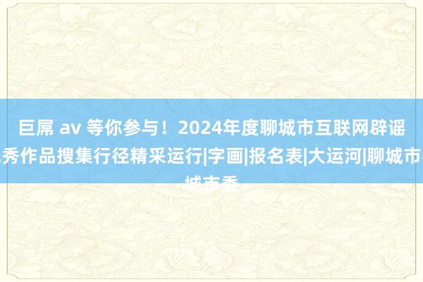 巨屌 av 等你参与！2024年度聊城市互联网辟谣优秀作品搜集行径精采运行|字画|报名表|大运河|聊城市委