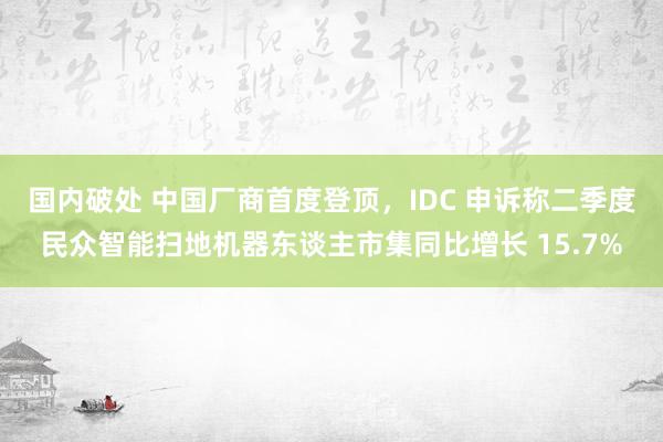 国内破处 中国厂商首度登顶，IDC 申诉称二季度民众智能扫地机器东谈主市集同比增长 15.7%