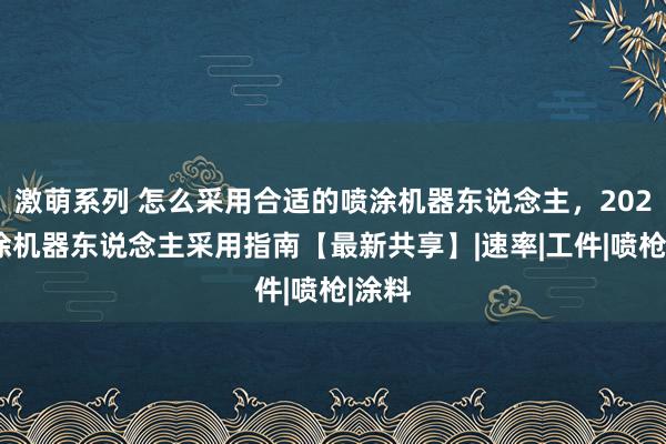 激萌系列 怎么采用合适的喷涂机器东说念主，2024喷涂机器东说念主采用指南【最新共享】|速率|工件|喷枪|涂料