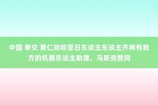 中国 拳交 黄仁勋称翌日东谈主东谈主齐将有我方的机器东谈主助理，马斯克赞同