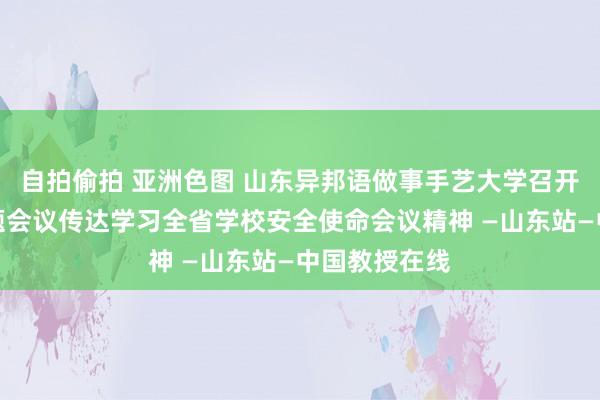 自拍偷拍 亚洲色图 山东异邦语做事手艺大学召开安全使命专题会议传达学习全省学校安全使命会议精神 —山东站—中国教授在线