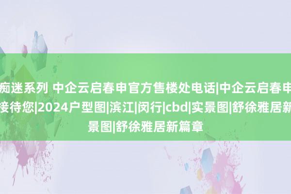 痴迷系列 中企云启春申官方售楼处电话|中企云启春申首页接待您|2024户型图|滨江|闵行|cbd|实景图|舒徐雅居新篇章