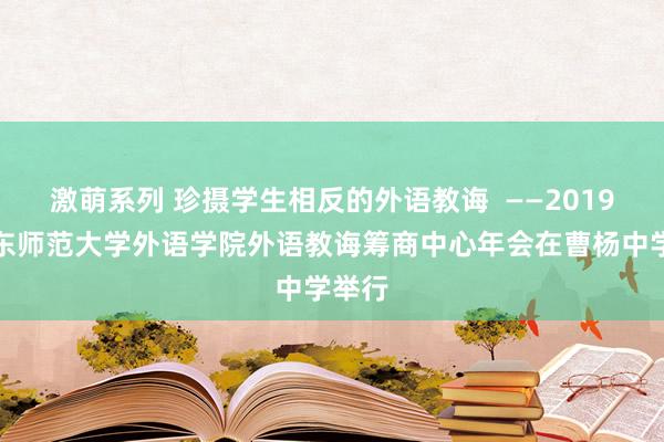 激萌系列 珍摄学生相反的外语教诲  ——2019年华东师范大学外语学院外语教诲筹商中心年会在曹杨中学举行