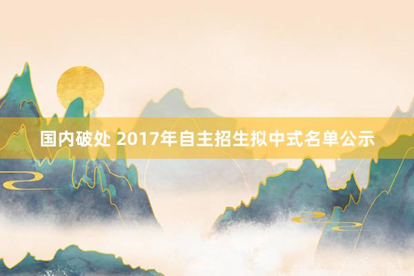 国内破处 2017年自主招生拟中式名单公示