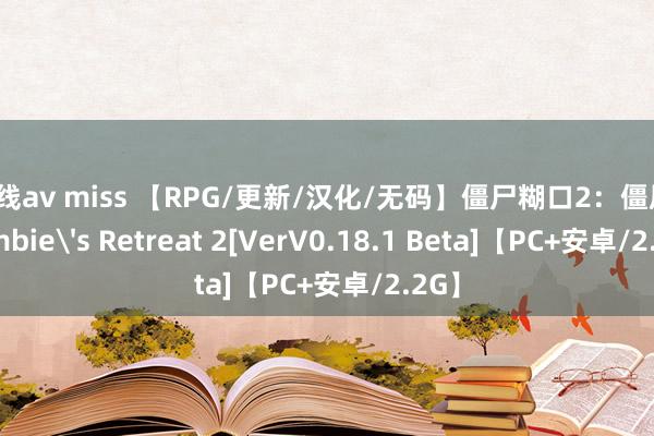 在线av miss 【RPG/更新/汉化/无码】僵尸糊口2：僵局/Zombie's Retreat 2[VerV0.18.1 Beta]【PC+安卓/2.2G】