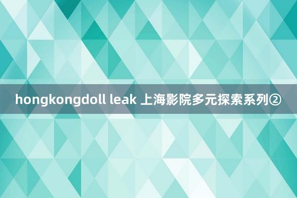 hongkongdoll leak 上海影院多元探索系列②