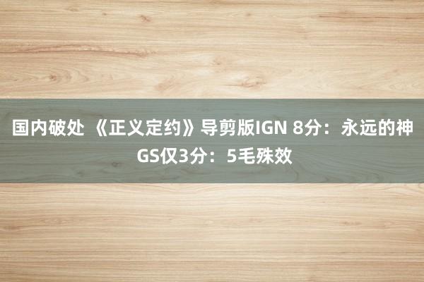 国内破处 《正义定约》导剪版IGN 8分：永远的神 GS仅3分：5毛殊效