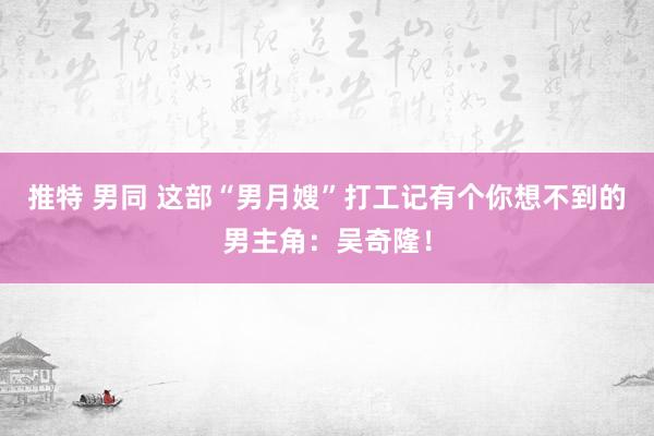 推特 男同 这部“男月嫂”打工记有个你想不到的男主角：吴奇隆！