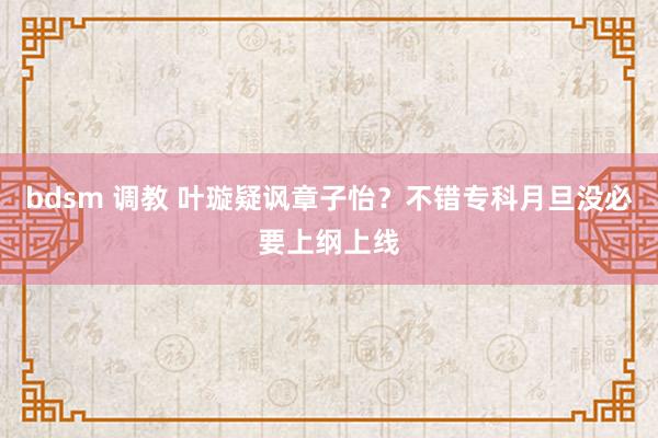 bdsm 调教 叶璇疑讽章子怡？不错专科月旦没必要上纲上线