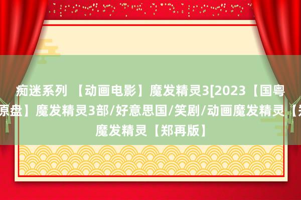 痴迷系列 【动画电影】魔发精灵3[2023【国粤英+4K原盘】魔发精灵3部/好意思国/笑剧/动画魔发精灵【郑再版】