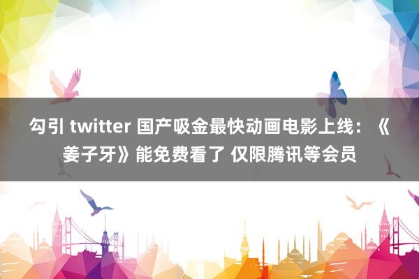 勾引 twitter 国产吸金最快动画电影上线：《姜子牙》能免费看了 仅限腾讯等会员