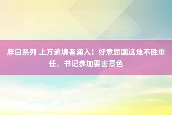 胖白系列 上万逾境者涌入！好意思国这地不胜重任，<a href=