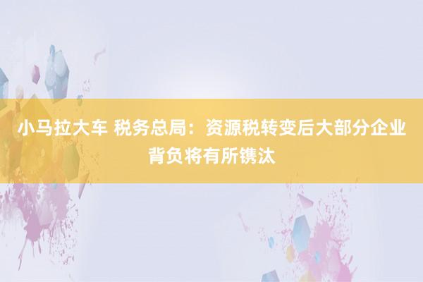 小马拉大车 税务总局：资源税转变后大部分企业背负将有所镌汰