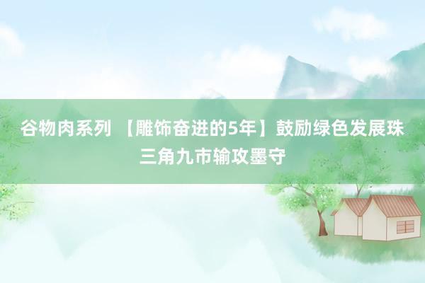 谷物肉系列 【雕饰奋进的5年】鼓励绿色发展珠三角九市输攻墨守