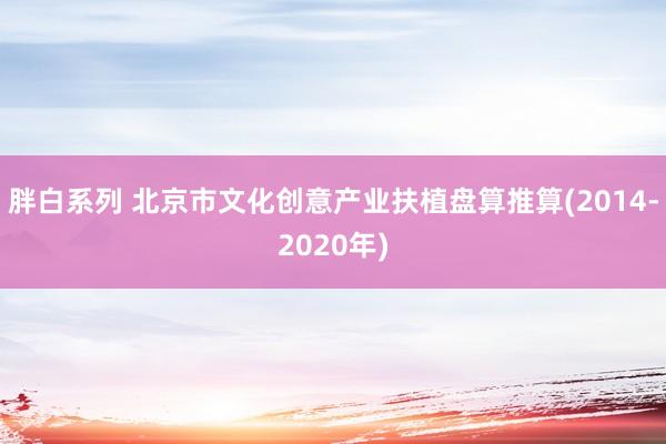 胖白系列 北京市文化创意产业扶植盘算推算(2014-2020年)