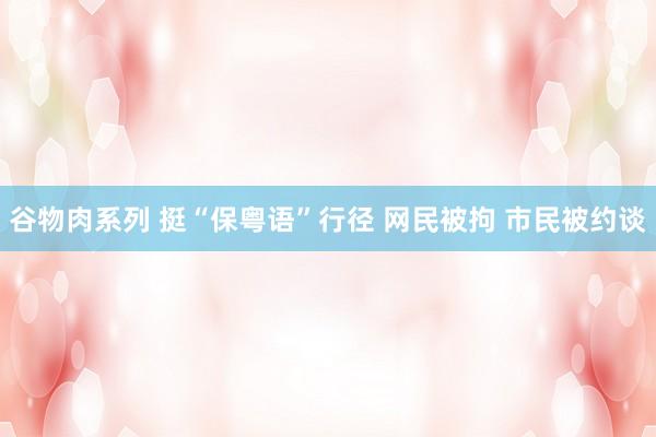 谷物肉系列 挺“保粤语”行径 网民被拘 市民被约谈