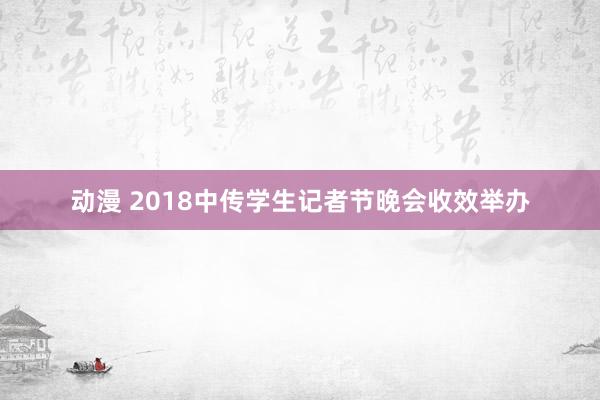 动漫 2018中传学生记者节晚会收效举办