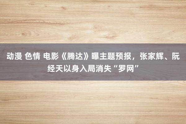 动漫 色情 电影《腾达》曝主题预报，张家辉、阮经天以身入局消失“罗网”